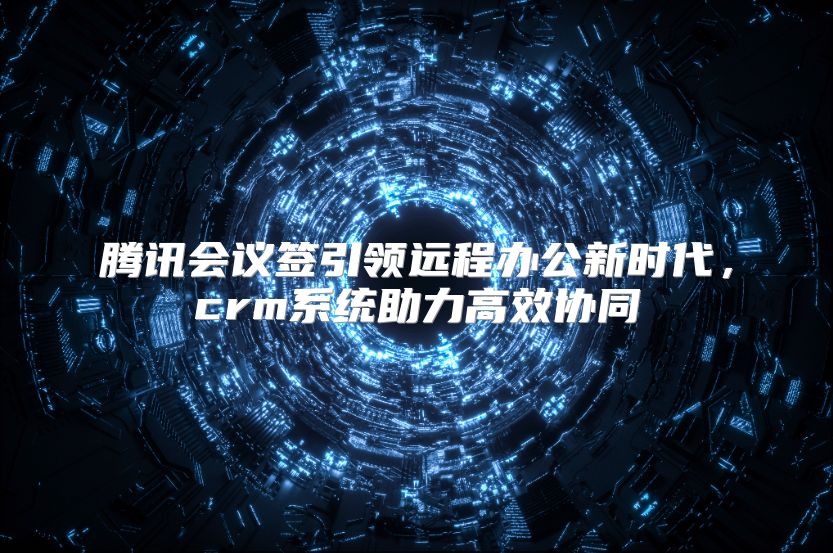 腾讯会议签引领远程办公新时代，crm系统助力高效协同