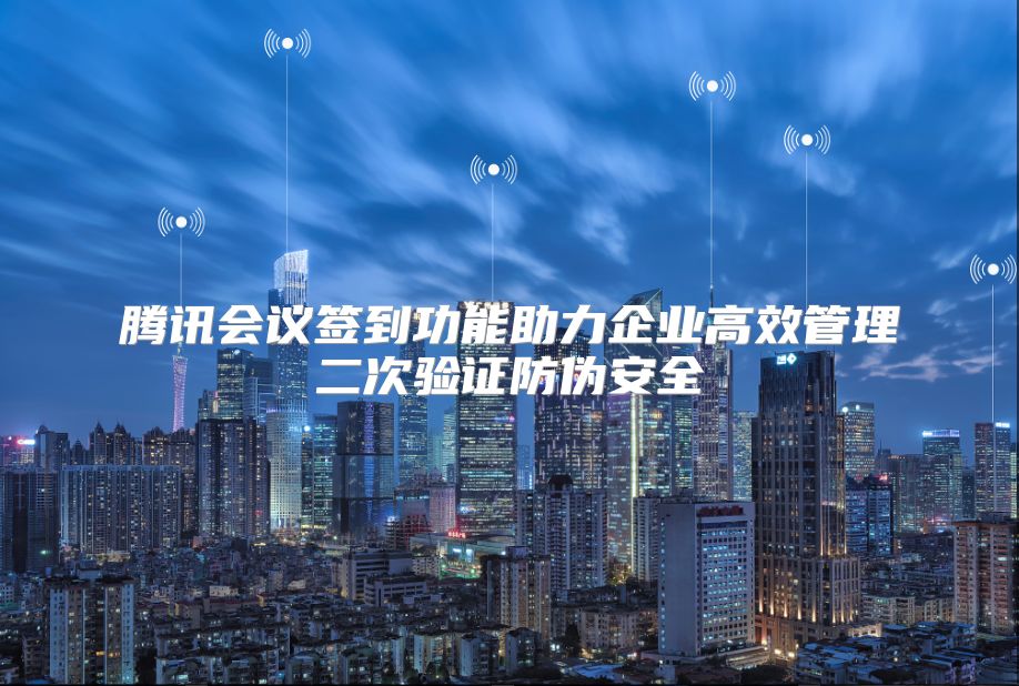 腾讯会议签到功能助力企业高效管理二次验证防伪安全