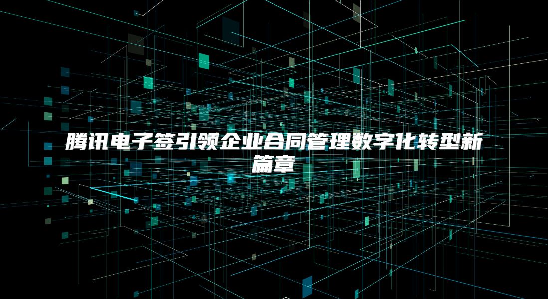 腾讯电子签引领企业合同管理数字化转型新篇章