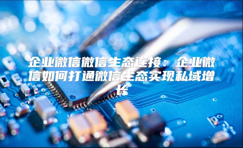 企业微信微信生态连接：企业微信如何打通微信生态实现私域增长
