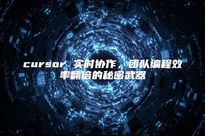 cursor 实时协作，团队编程效率翻倍的秘密武器