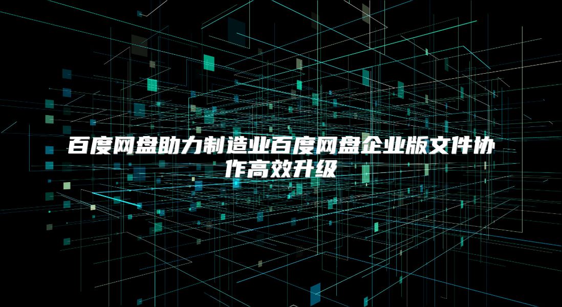 百度网盘助力制造业百度网盘企业版文件协作高效升级