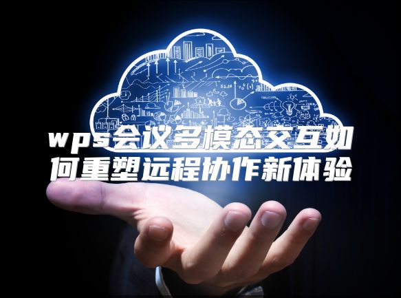 wps会议多模态交互如何重塑远程协作新体验