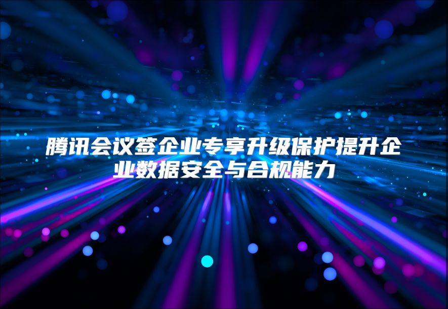 腾讯会议签企业专享升级保护提升企业数据安全与合规能力