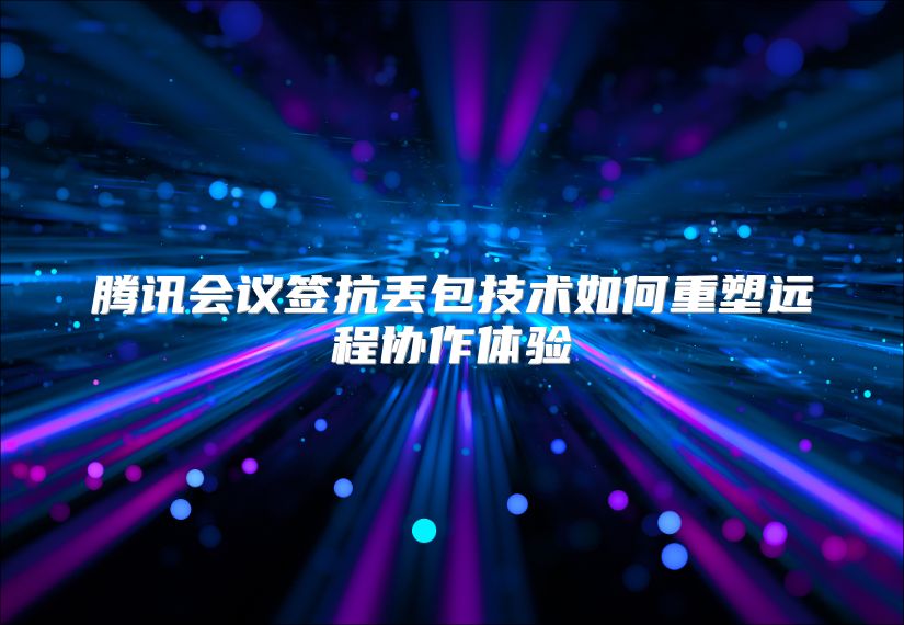 腾讯会议签抗丢包技术如何重塑远程协作体验