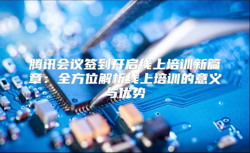腾讯会议签到开启线上培训新篇章：全方位解析线上培训的意义与优势