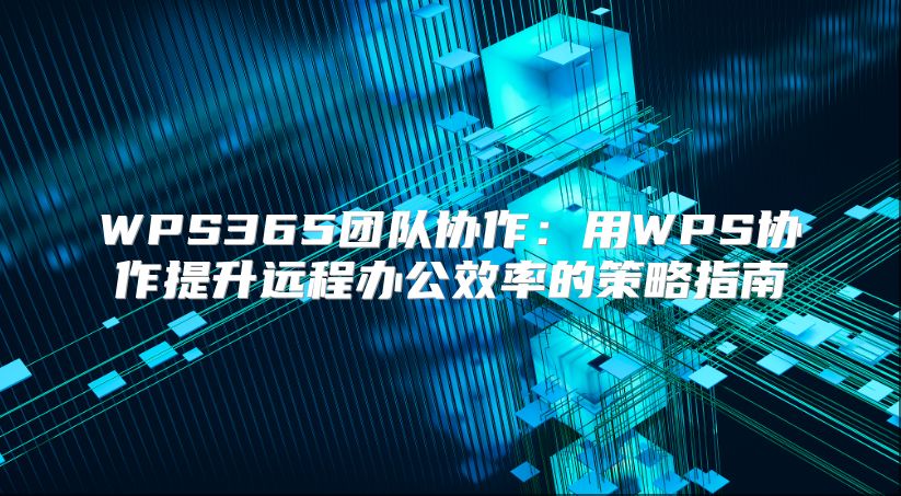 WPS365团队协作：用WPS协作提升远程办公效率的策略指南