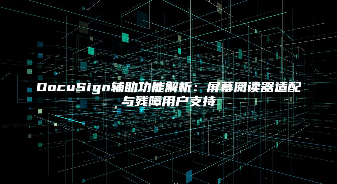 DocuSign辅助功能解析：屏幕阅读器适配与残障用户支持