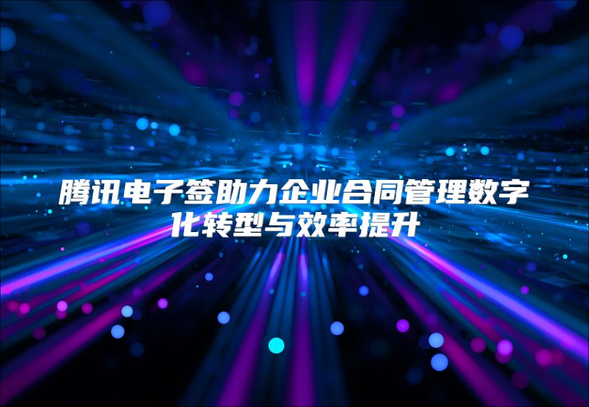 腾讯电子签助力企业合同管理数字化转型与效率提升
