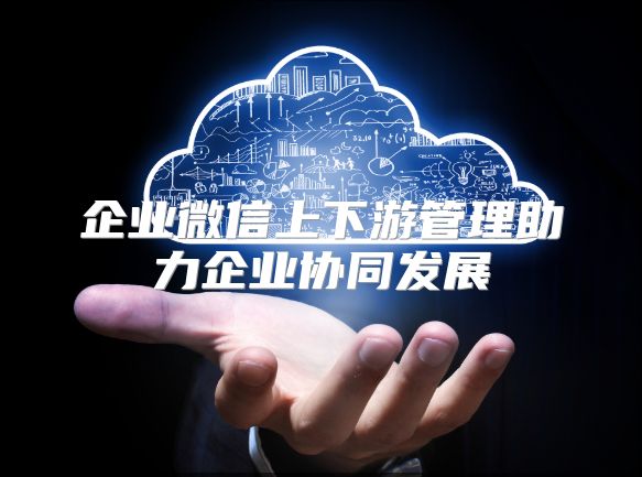 企业微信上下游管理助力企业协同发展