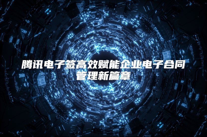 腾讯电子签高效赋能企业电子合同管理新篇章