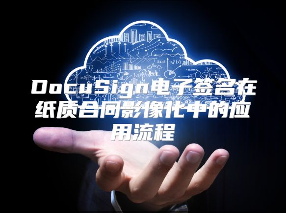 DocuSign电子签名在纸质合同影像化中的应用流程