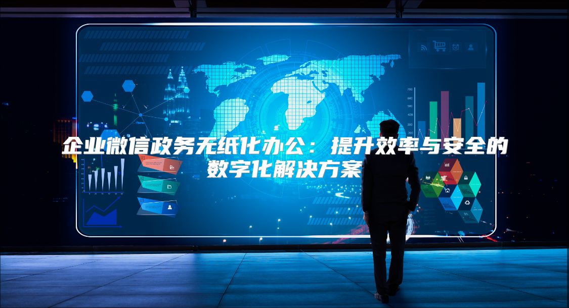企业微信政务无纸化办公：提升效率与安全的数字化解决方案