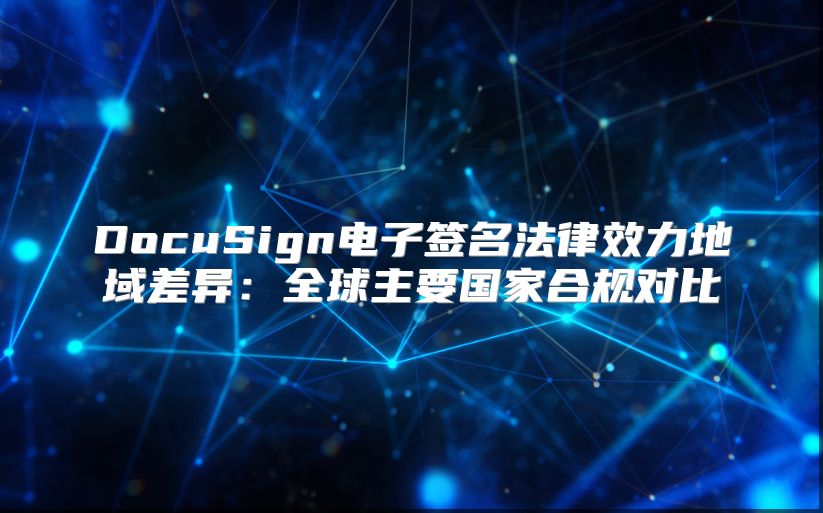 DocuSign电子签名法律效力地域差异：全球主要国家合规对比