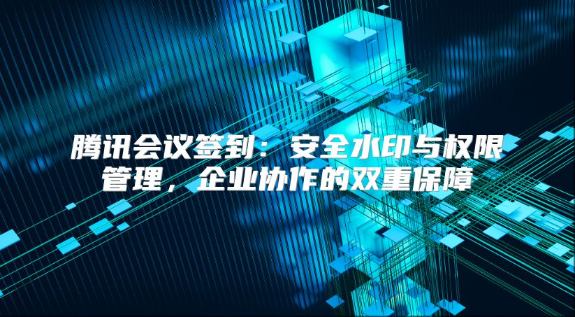 腾讯会议签到：安全水印与权限管理，企业协作的双重保障