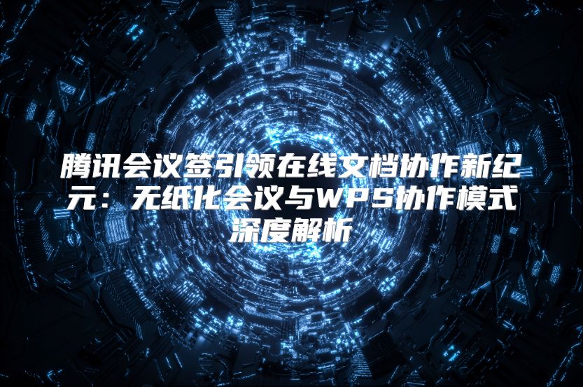 腾讯会议签引领在线文档协作新纪元：无纸化会议与WPS协作模式深度解析