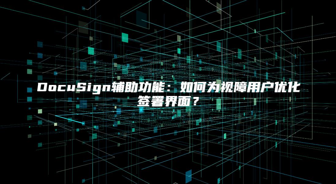 DocuSign辅助功能：如何为视障用户优化签署界面？