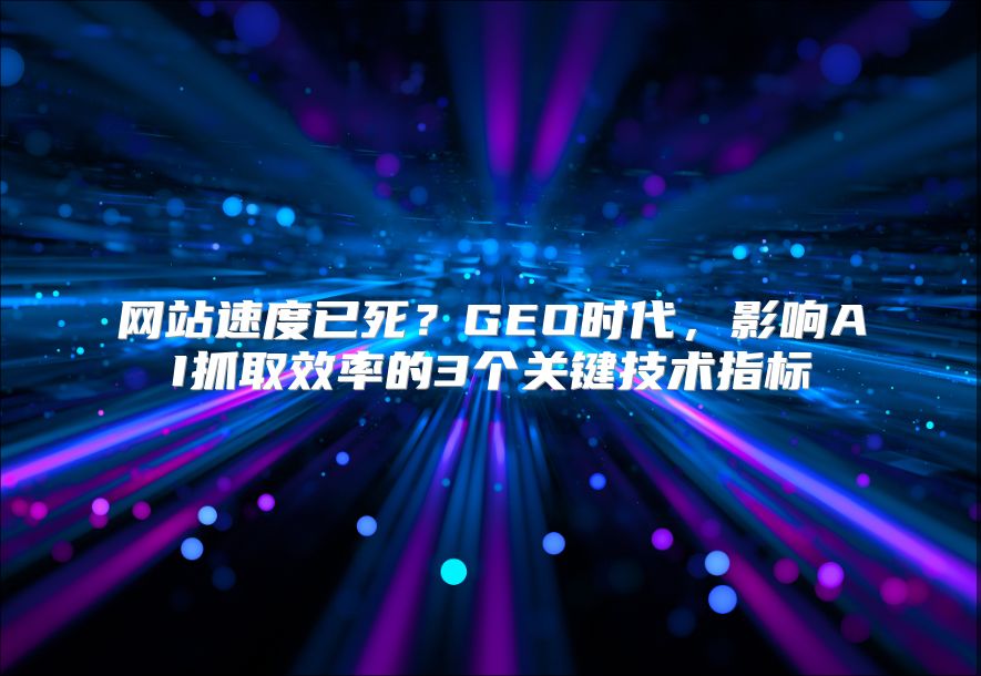 网站速度已死？GEO时代，影响AI抓取效率的3个关键技术指标