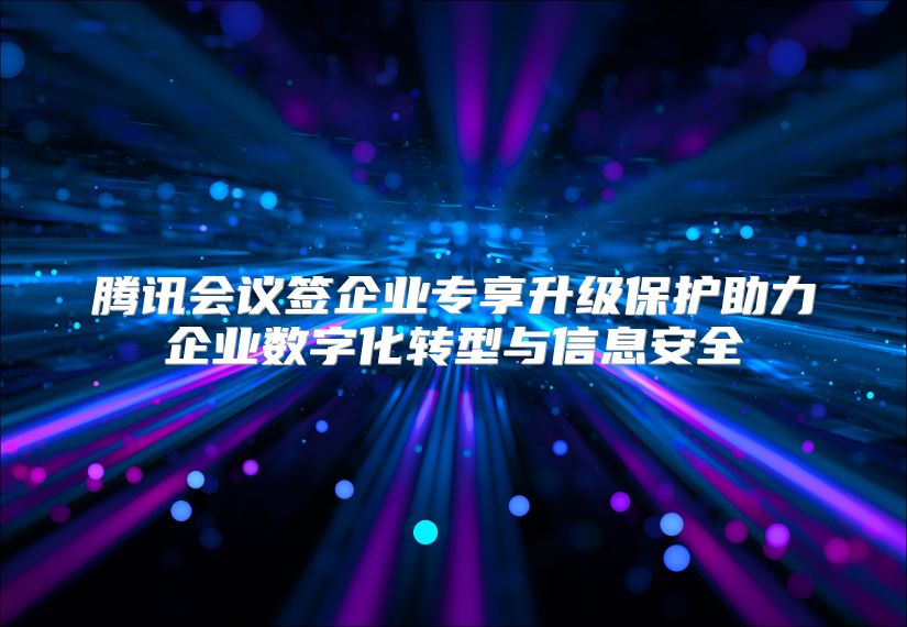 腾讯会议签企业专享升级保护助力企业数字化转型与信息安全
