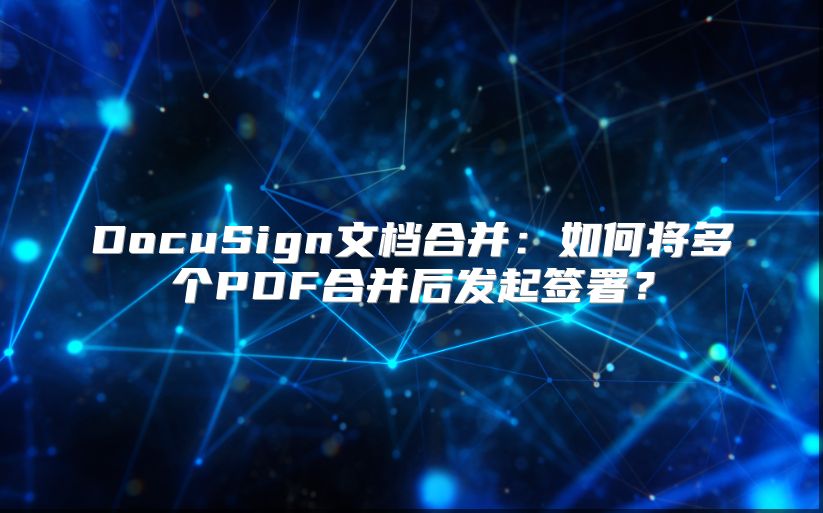 DocuSign文档合并：如何将多个PDF合并后发起签署？