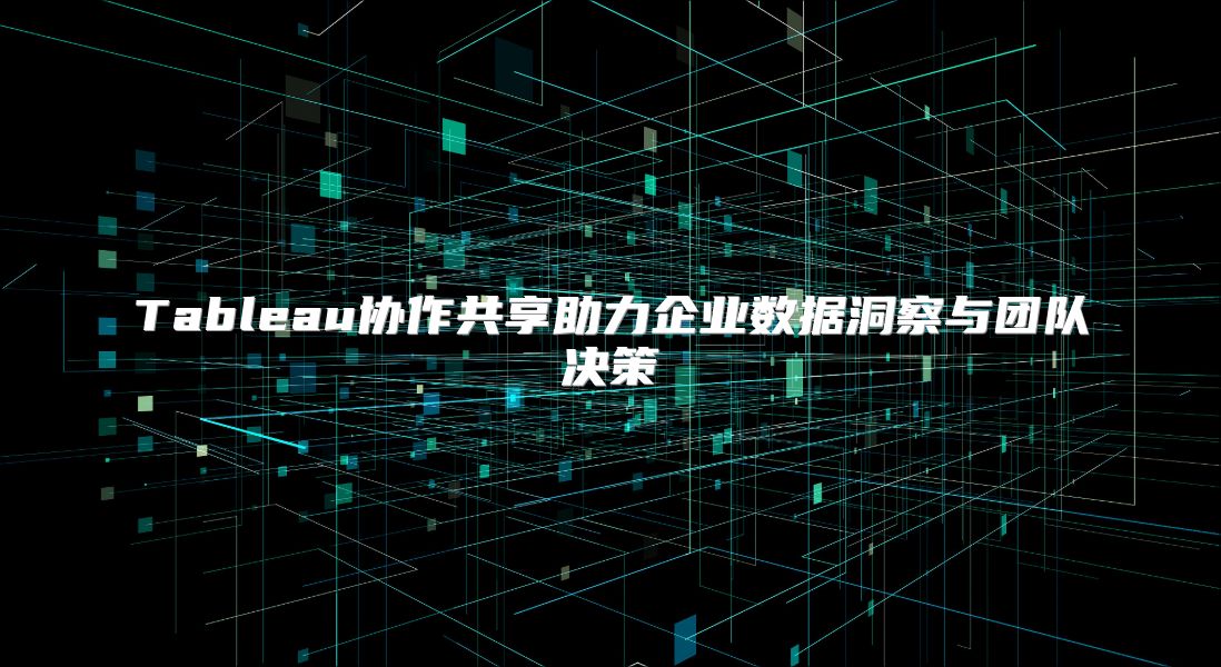 Tableau协作共享助力企业数据洞察与团队决策