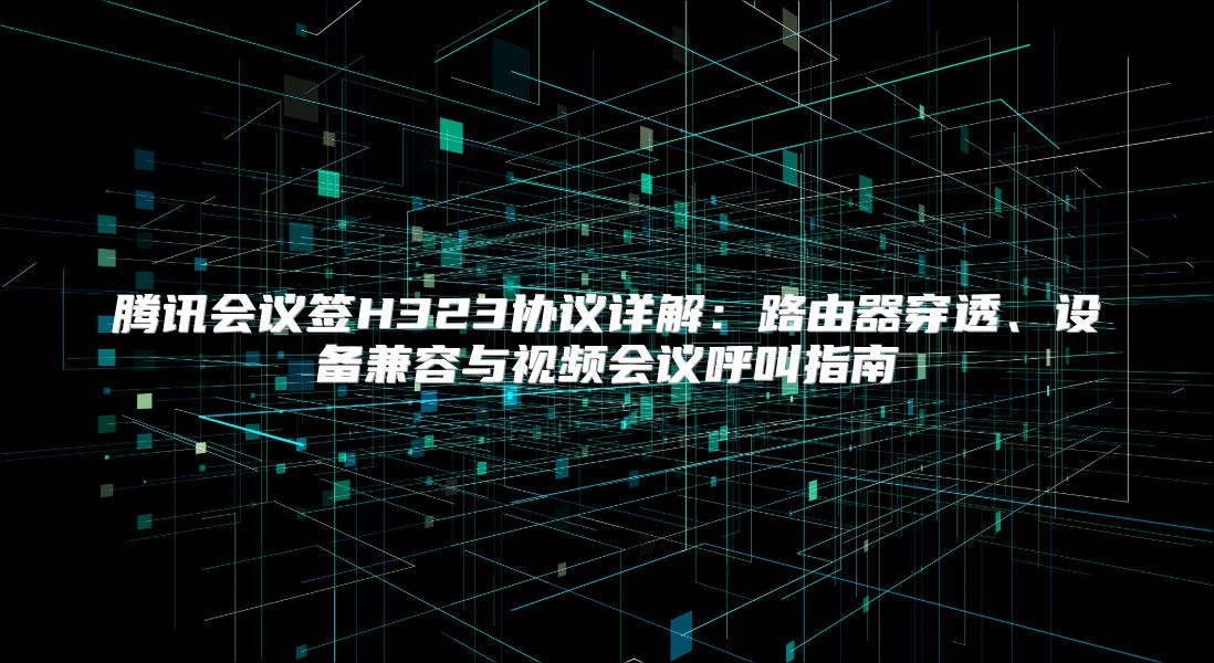 腾讯会议签H323协议详解：路由器穿透、设备兼容与视频会议呼叫指南