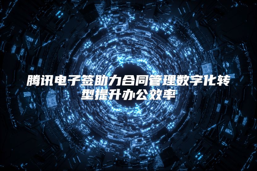 腾讯电子签助力合同管理数字化转型提升办公效率