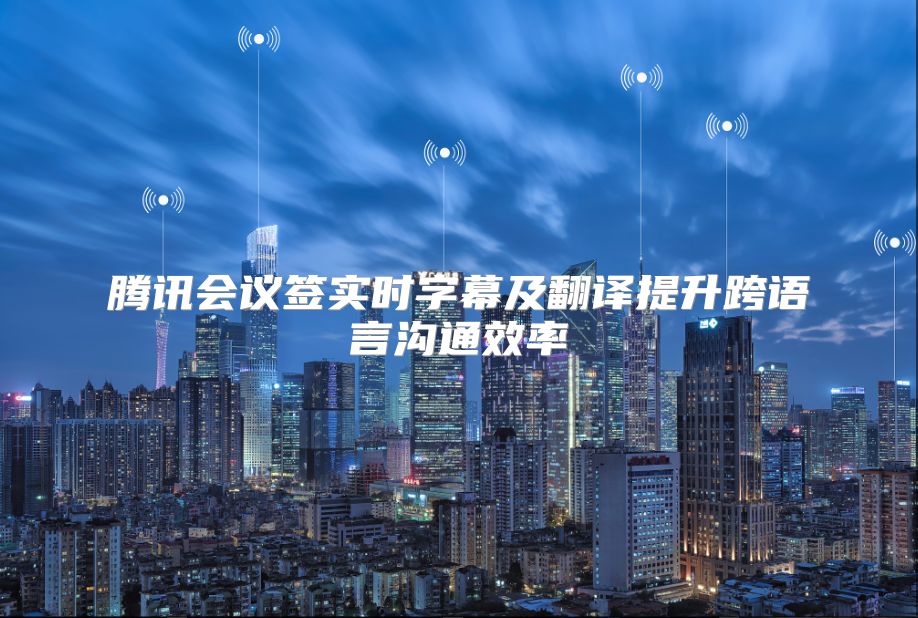 腾讯会议签实时字幕及翻译提升跨语言沟通效率
