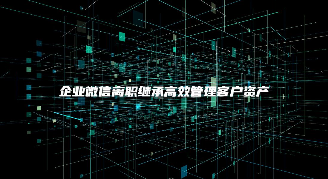 企业微信离职继承高效管理客户资产