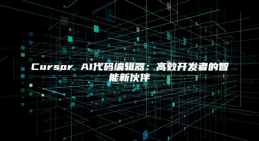 Cursor AI代码编辑器：高效开发者的智能新伙伴