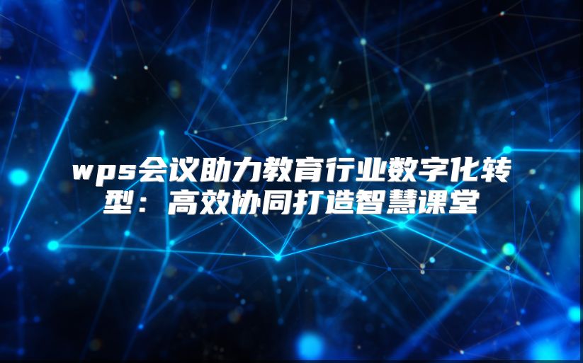 wps会议助力教育行业数字化转型：高效协同打造智慧课堂