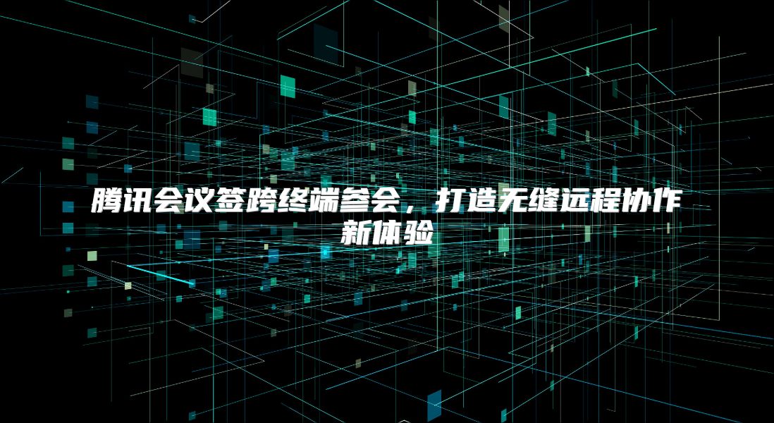 腾讯会议签跨终端参会，打造无缝远程协作新体验