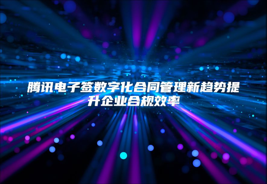 腾讯电子签数字化合同管理新趋势提升企业合规效率