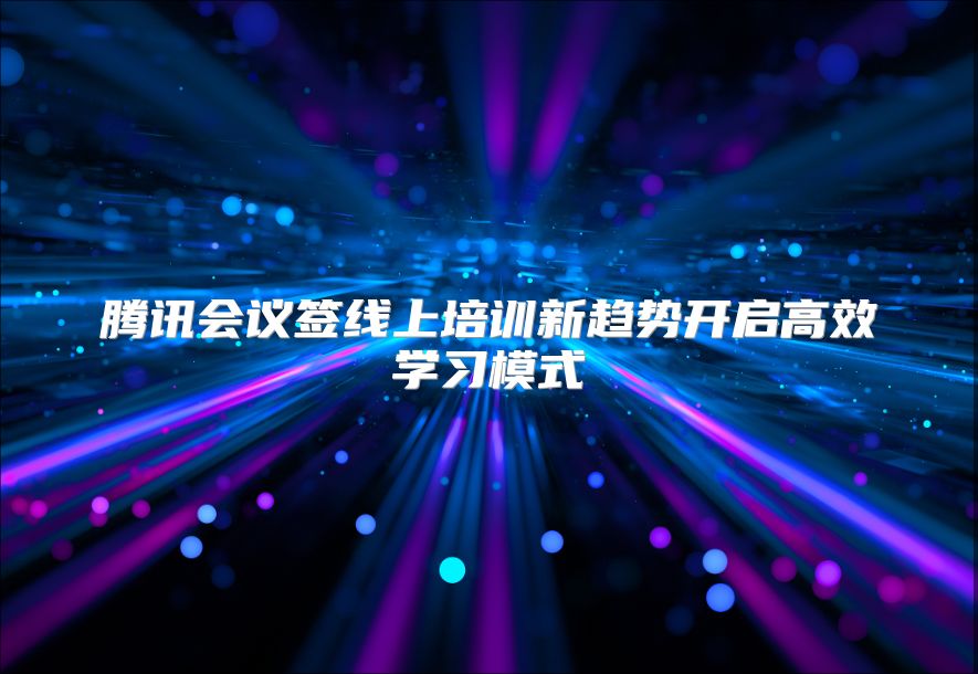 腾讯会议签线上培训新趋势开启高效学习模式
