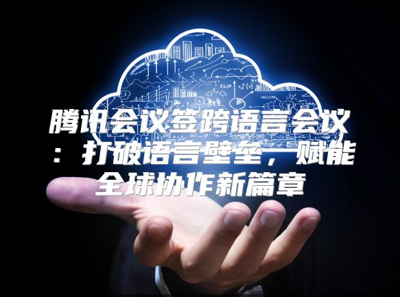 腾讯会议签跨语言会议：打破语言壁垒，赋能全球协作新篇章