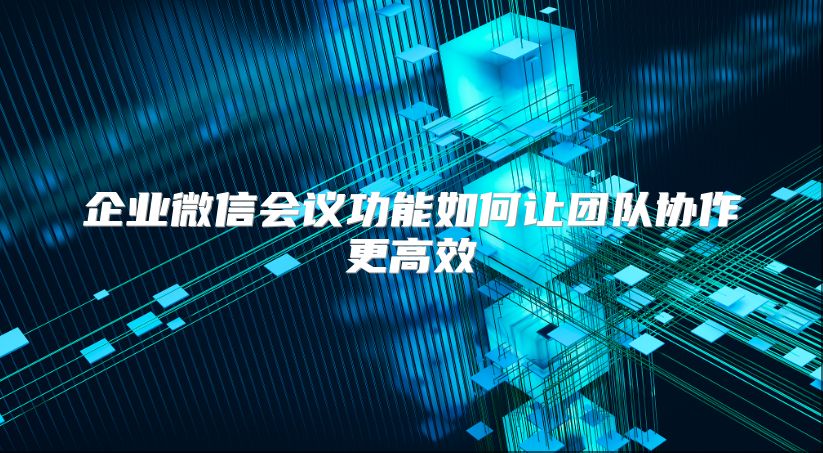 企业微信会议功能如何让团队协作更高效
