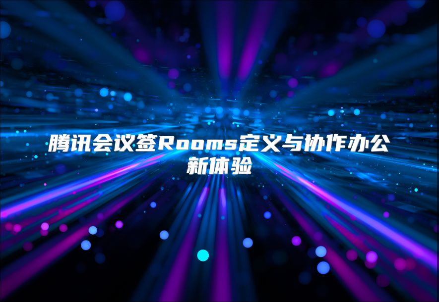 腾讯会议签Rooms定义与协作办公新体验