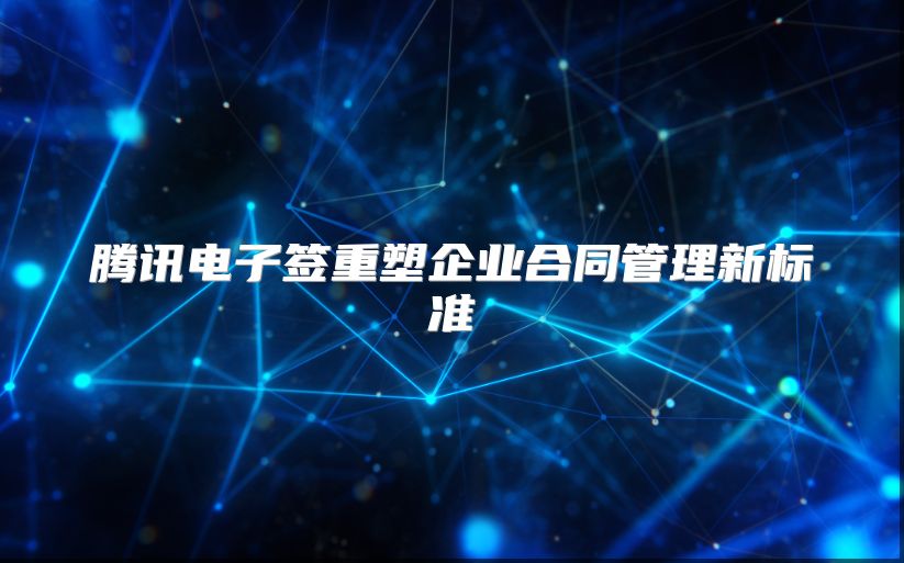 腾讯电子签重塑企业合同管理新标准
