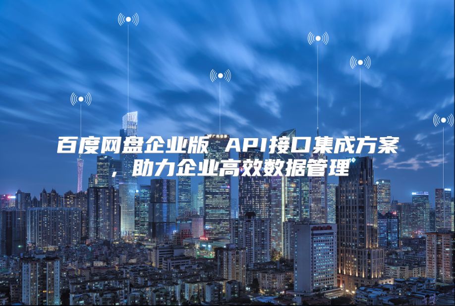百度网盘企业版 API接口集成方案，助力企业高效数据管理