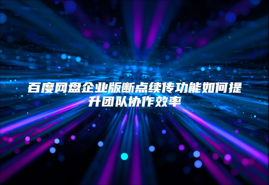 百度网盘企业版断点续传功能如何提升团队协作效率
