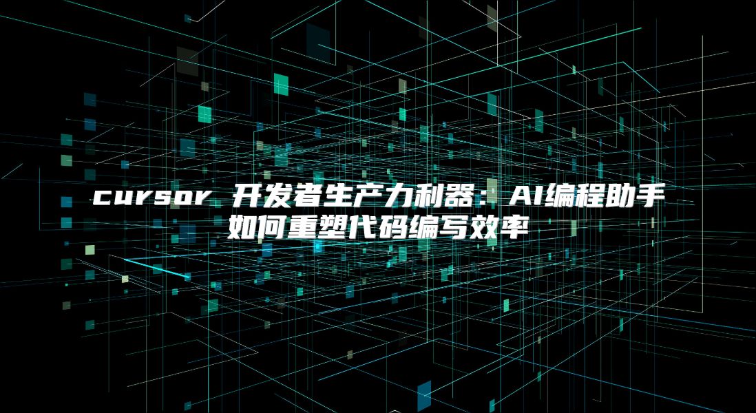 cursor 开发者生产力利器：AI编程助手如何重塑代码编写效率