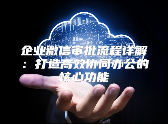 企业微信审批流程详解：打造高效协同办公的核心功能