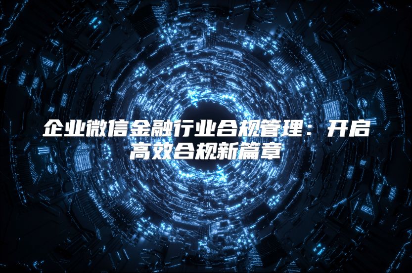 企业微信金融行业合规管理：开启高效合规新篇章