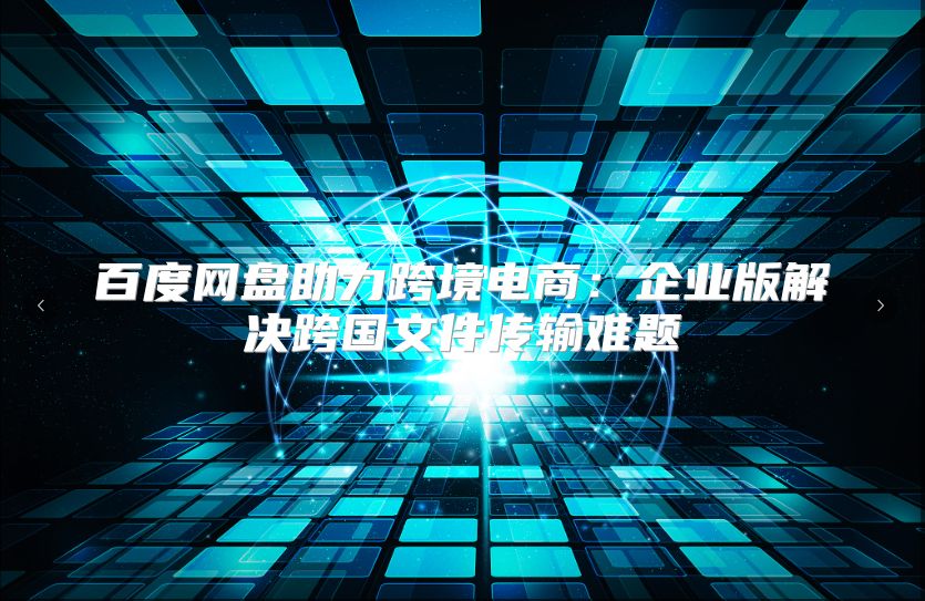 百度网盘助力跨境电商：企业版解决跨国文件传输难题