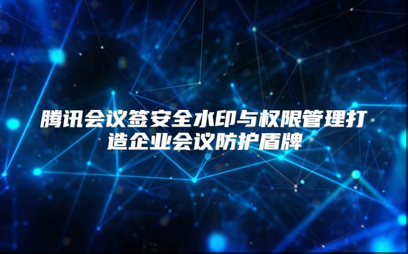 腾讯会议签安全水印与权限管理打造企业会议防护盾牌
