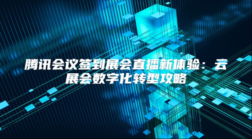 腾讯会议签到展会直播新体验：云展会数字化转型攻略