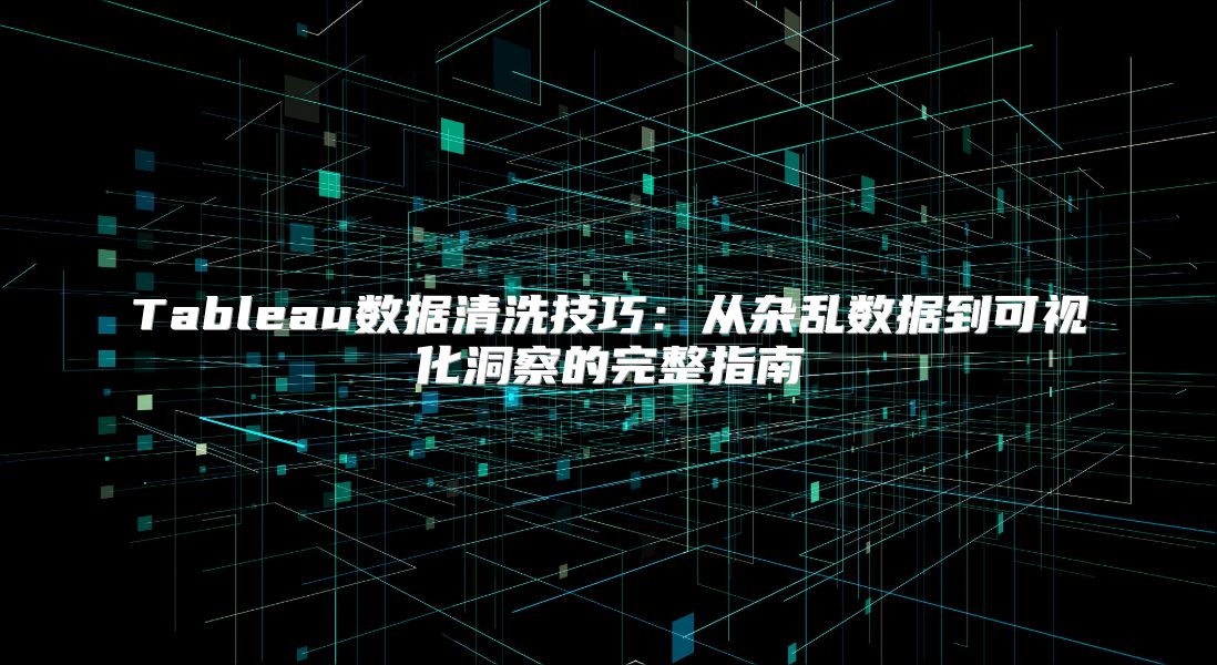 Tableau数据清洗技巧：从杂乱数据到可视化洞察的完整指南