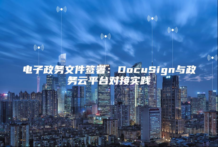 电子政务文件签署：DocuSign与政务云平台对接实践