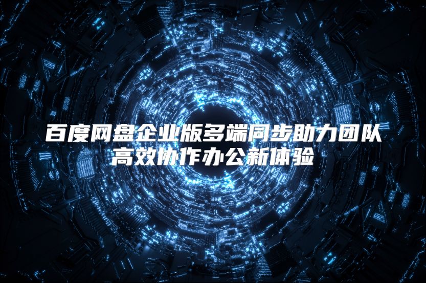 百度网盘企业版多端同步助力团队高效协作办公新体验