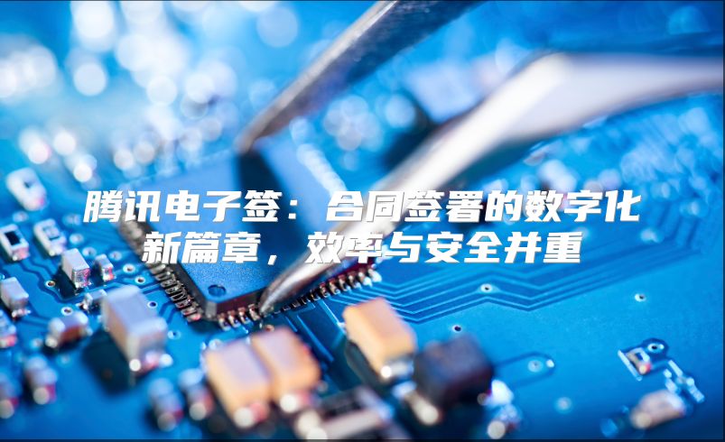 腾讯电子签：合同签署的数字化新篇章，效率与安全并重